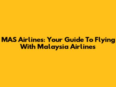 MAS Airlines: Your Guide To Flying With Malaysia Airlines