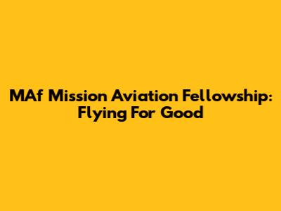 MAf Mission Aviation Fellowship: Flying For Good