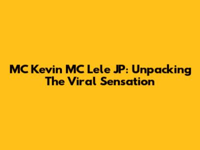 MC Kevin MC Lele JP: Unpacking The Viral Sensation
