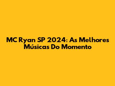 MC Ryan SP 2024: As Melhores Músicas Do Momento