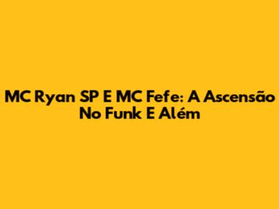 MC Ryan SP E MC Fefe: A Ascensão No Funk E Além