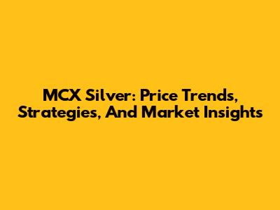 MCX Silver: Price Trends, Strategies, And Market Insights
