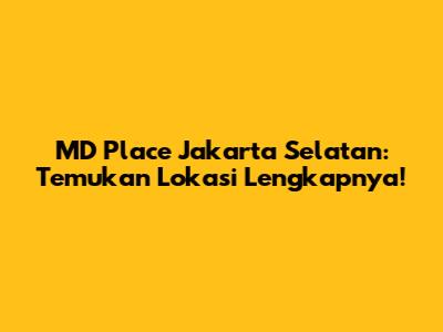 MD Place Jakarta Selatan: Temukan Lokasi Lengkapnya!