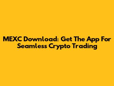 MEXC Download: Get The App For Seamless Crypto Trading