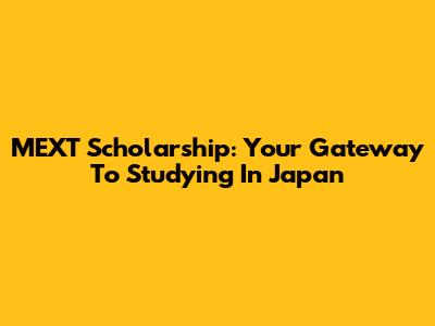 MEXT Scholarship: Your Gateway To Studying In Japan
