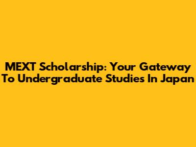 MEXT Scholarship: Your Gateway To Undergraduate Studies In Japan