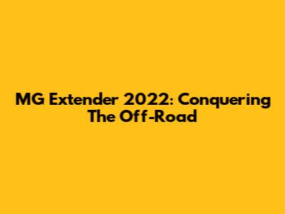 MG Extender 2022: Conquering The Off-Road