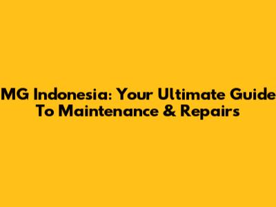 MG Indonesia: Your Ultimate Guide To Maintenance & Repairs