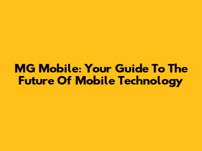 MG Mobile: Your Guide To The Future Of Mobile Technology