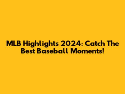 MLB Highlights 2024: Catch The Best Baseball Moments!