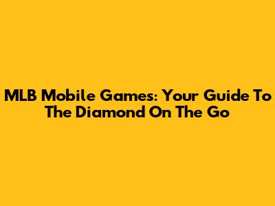 MLB Mobile Games: Your Guide To The Diamond On The Go