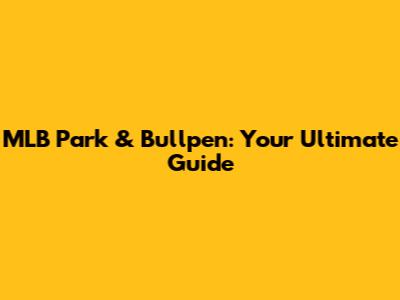 MLB Park & Bullpen: Your Ultimate Guide