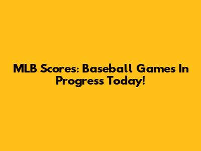 MLB Scores: Baseball Games In Progress Today!