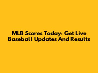 MLB Scores Today: Get Live Baseball Updates And Results