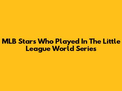 MLB Stars Who Played In The Little League World Series