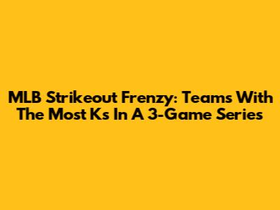 MLB Strikeout Frenzy: Teams With The Most Ks In A 3-Game Series