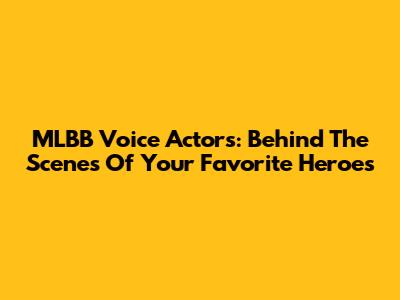 MLBB Voice Actors: Behind The Scenes Of Your Favorite Heroes