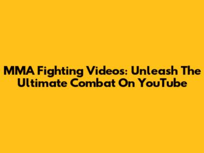 MMA Fighting Videos: Unleash The Ultimate Combat On YouTube