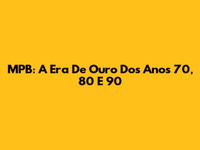 MPB: A Era De Ouro Dos Anos 70, 80 E 90