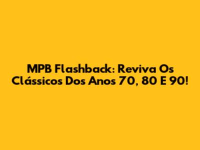 MPB Flashback: Reviva Os Clássicos Dos Anos 70, 80 E 90!