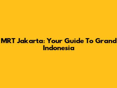 MRT Jakarta: Your Guide To Grand Indonesia