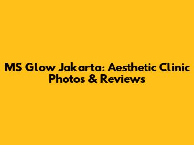 MS Glow Jakarta: Aesthetic Clinic Photos & Reviews