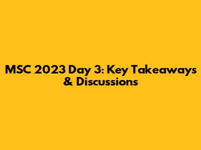 MSC 2023 Day 3: Key Takeaways & Discussions