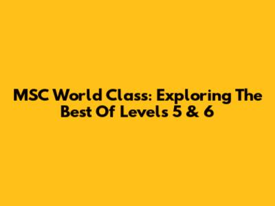 MSC World Class: Exploring The Best Of Levels 5 & 6