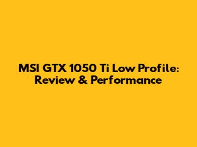 MSI GTX 1050 Ti Low Profile: Review & Performance
