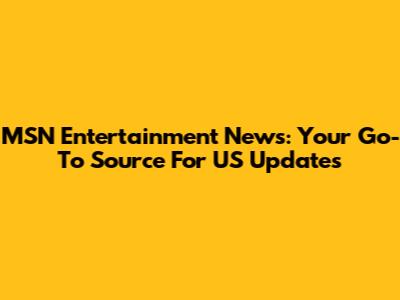 MSN Entertainment News: Your Go-To Source For US Updates