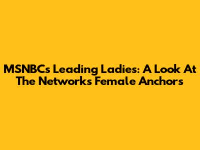 MSNBC's Leading Ladies: A Look At The Network's Female Anchors