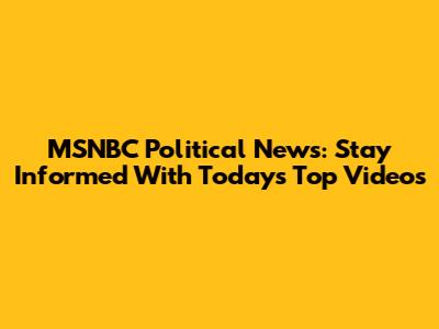 MSNBC Political News: Stay Informed With Today's Top Videos