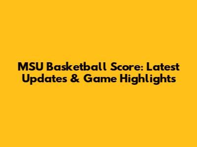 MSU Basketball Score: Latest Updates & Game Highlights