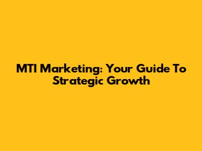 MTI Marketing: Your Guide To Strategic Growth
