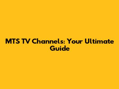 MTS TV Channels: Your Ultimate Guide