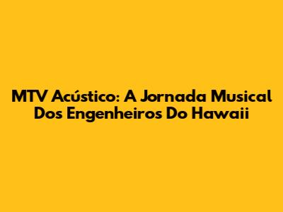 MTV Acústico: A Jornada Musical Dos Engenheiros Do Hawaii