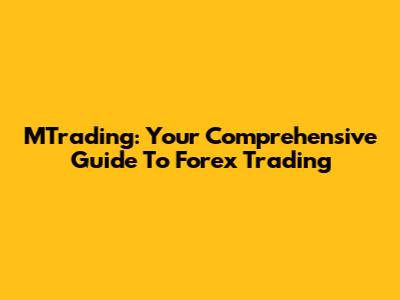 MTrading: Your Comprehensive Guide To Forex Trading