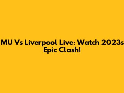MU Vs Liverpool Live: Watch 2023's Epic Clash!