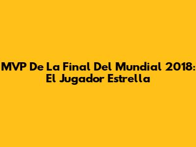 MVP De La Final Del Mundial 2018: El Jugador Estrella