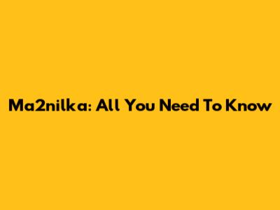 Ma2nilka: All You Need To Know