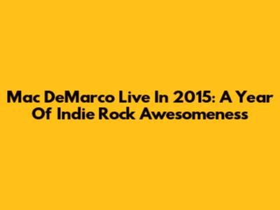 Mac DeMarco Live In 2015: A Year Of Indie Rock Awesomeness