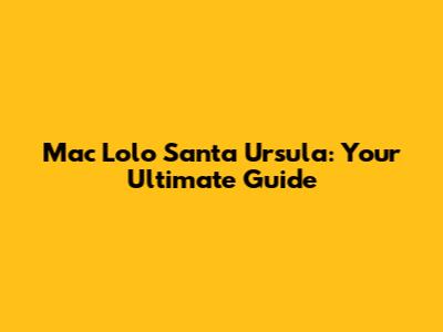 Mac Lolo Santa Ursula: Your Ultimate Guide