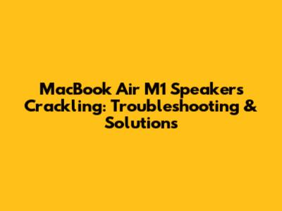 MacBook Air M1 Speakers Crackling: Troubleshooting & Solutions