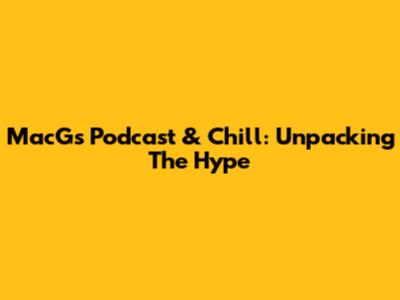 MacG's Podcast & Chill: Unpacking The Hype