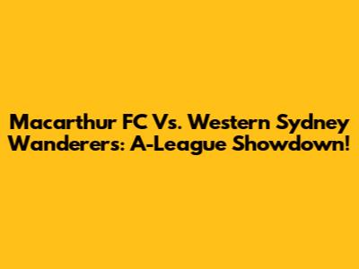 Macarthur FC Vs. Western Sydney Wanderers: A-League Showdown!