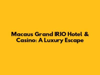 Macau's Grand IRIO Hotel & Casino: A Luxury Escape