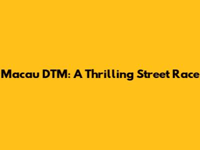 Macau DTM: A Thrilling Street Race