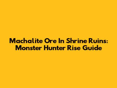 Machalite Ore In Shrine Ruins: Monster Hunter Rise Guide