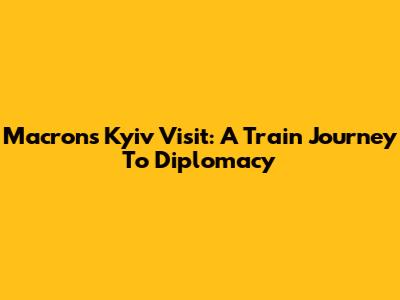 Macron's Kyiv Visit: A Train Journey To Diplomacy