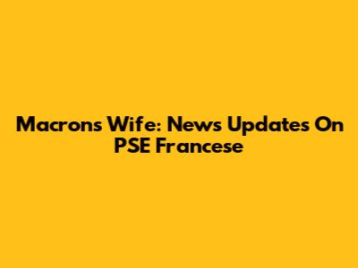 Macron's Wife: News Updates On PSE Francese